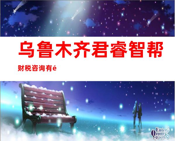 乌鲁木齐君睿智帮财税咨询有限公司