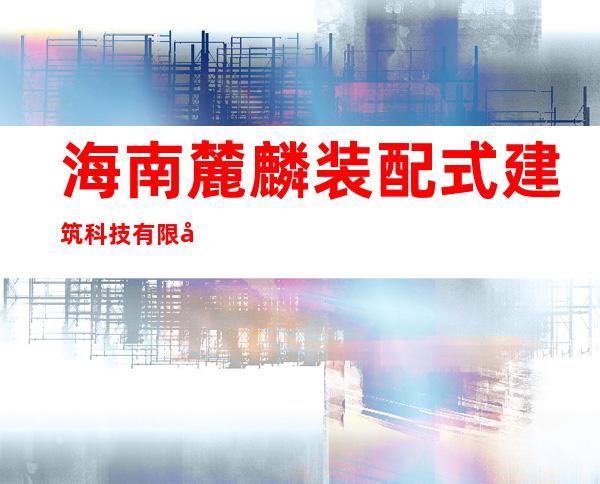 海南麓麟装配式建筑科技有限公司